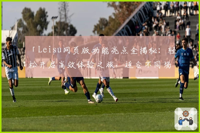 「Leisu网页版功能亮点全揭秘：轻松开启高效体验之旅，适合不同场景的全新选择」