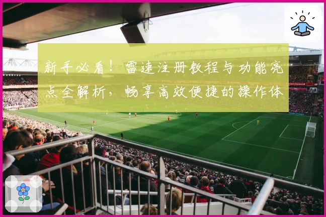 新手必看！雷速注册教程与功能亮点全解析，畅享高效便捷的操作体验