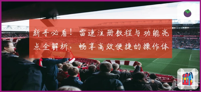 新手必看！雷速注册教程与功能亮点全解析，畅享高效便捷的操作体验