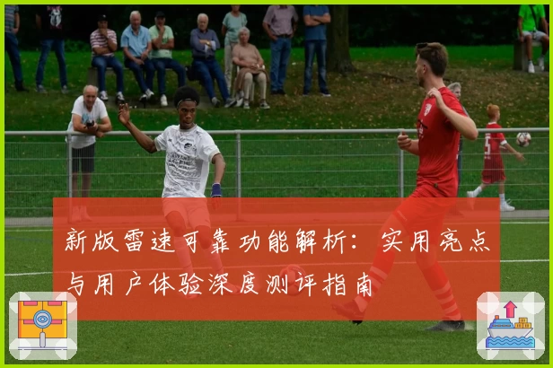 新版雷速可靠功能解析:实用亮点与用户体验深度测评指南