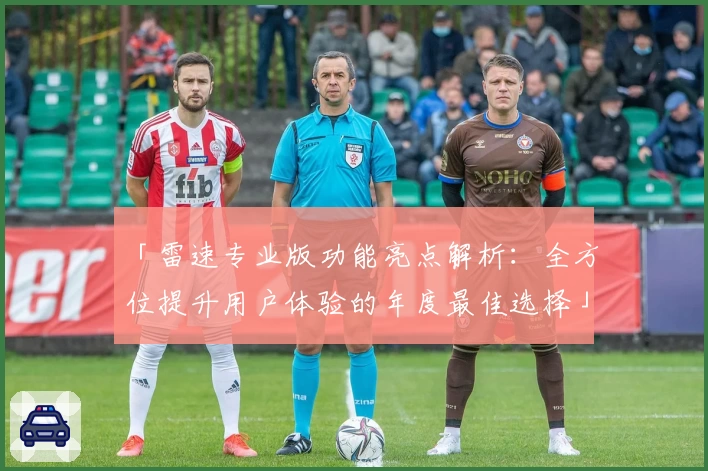 「雷速专业版功能亮点解析：全方位提升用户体验的年度最佳选择」
