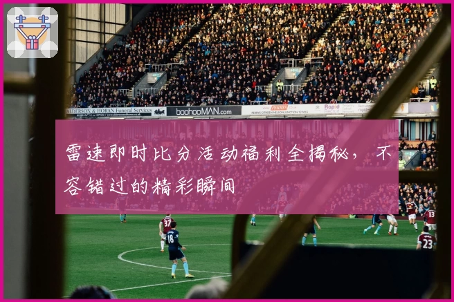 雷速即时比分活动福利全揭秘，不容错过的精彩瞬间