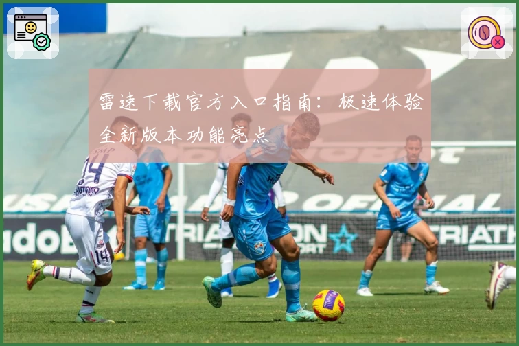 雷速下载官方入口指南：极速体验全新版本功能亮点