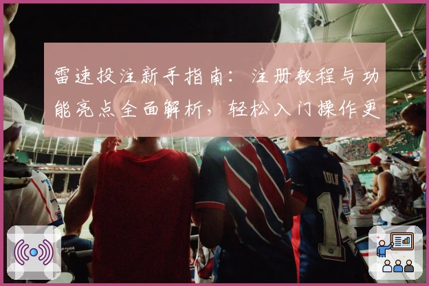 雷速投注新手指南：注册教程与功能亮点全面解析，轻松入门操作更便捷