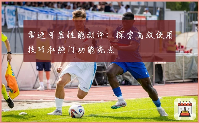 雷速可靠性能测评:探索高效使用技巧和热门功能亮点