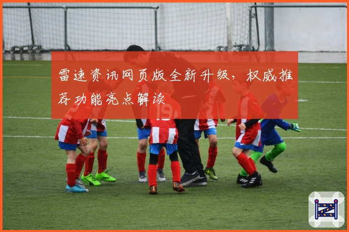 雷速资讯网页版全新升级，权威推荐功能亮点解读