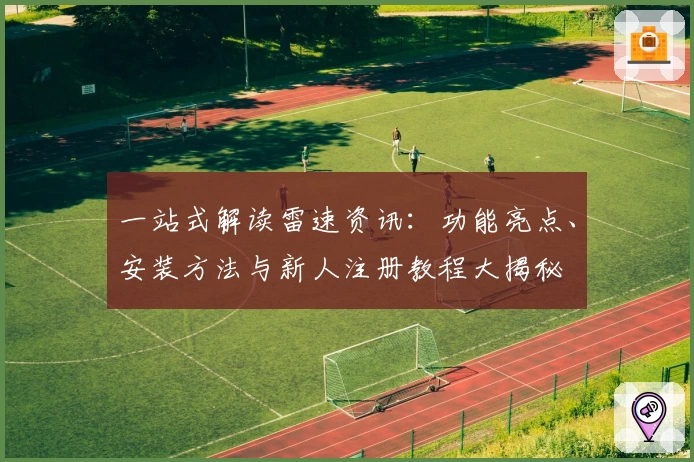 一站式解读雷速资讯：功能亮点、安装方法与新人注册教程大揭秘