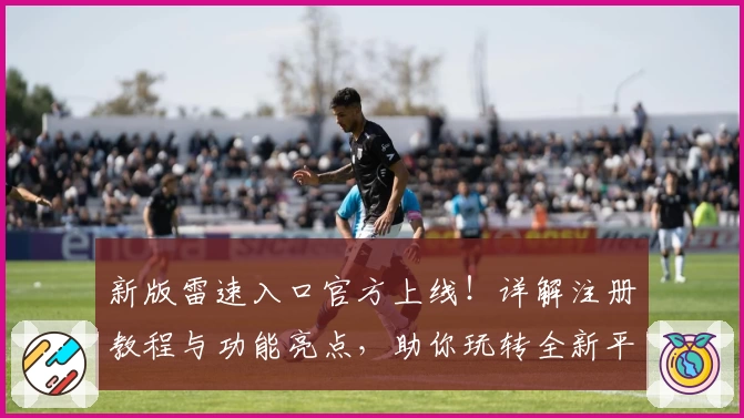 新版雷速入口官方上线！详解注册教程与功能亮点，助你玩转全新平台