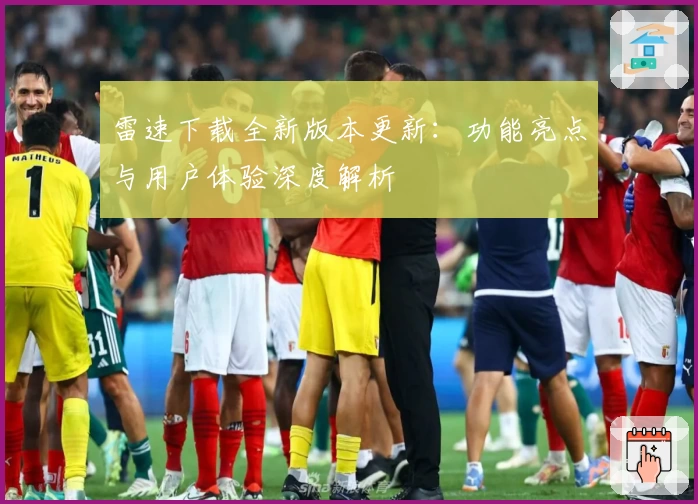 雷速下载全新版本更新：功能亮点与用户体验深度解析