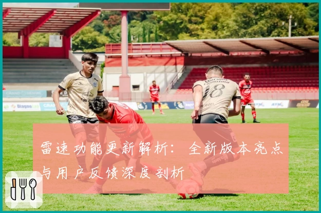 雷速功能更新解析：全新版本亮点与用户反馈深度剖析