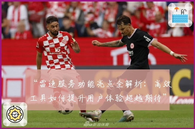 “雷速服务功能亮点全解析：高效工具如何提升用户体验超越期待”