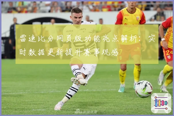 雷速比分网页版功能亮点解析：实时数据更新提升赛事观感