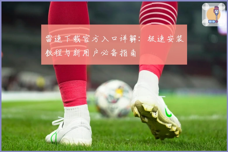 雷速下载官方入口详解：极速安装教程与新用户必备指南