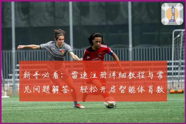 新手必看：雷速注册详细教程与常见问题解答，轻松开启智能体育数据新体验
