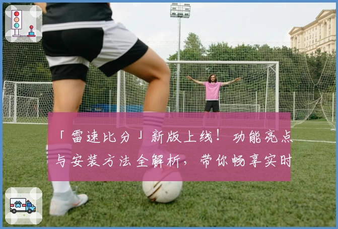 「雷速比分」新版上线！功能亮点与安装方法全解析，带你畅享实时赛事数据