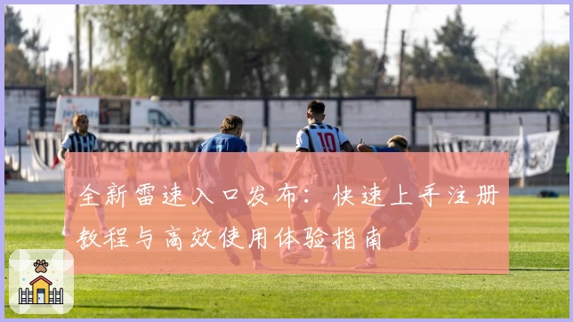 全新雷速入口发布：快速上手注册教程与高效使用体验指南