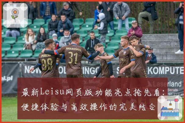 最新Leisu网页版功能亮点抢先看:便捷体验与高效操作的完美结合
