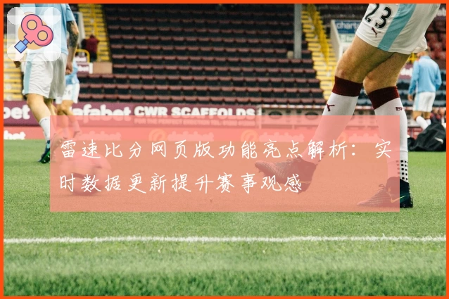 雷速比分网页版功能亮点解析：实时数据更新提升赛事观感