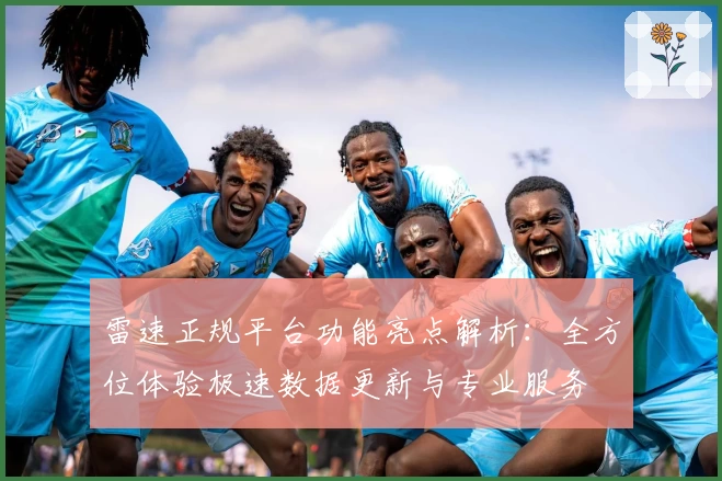 雷速正规平台功能亮点解析：全方位体验极速数据更新与专业服务