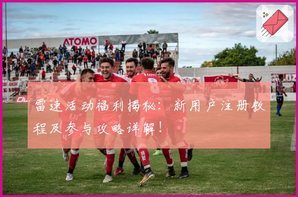 雷速活动福利揭秘：新用户注册教程及参与攻略详解！