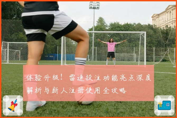 体验升级！雷速投注功能亮点深度解析与新人注册使用全攻略