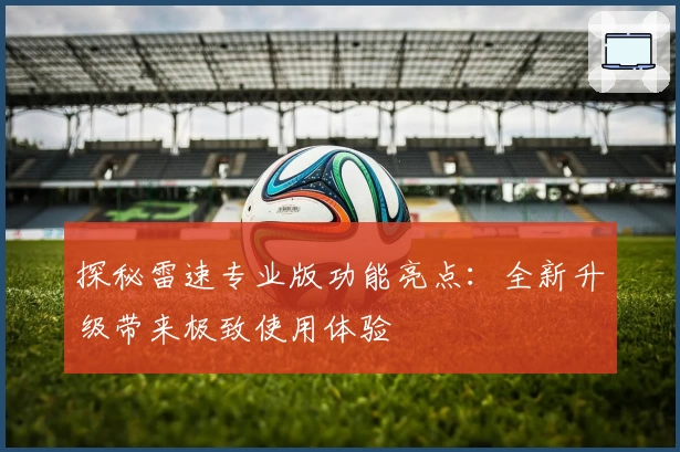探秘雷速专业版功能亮点：全新升级带来极致使用体验