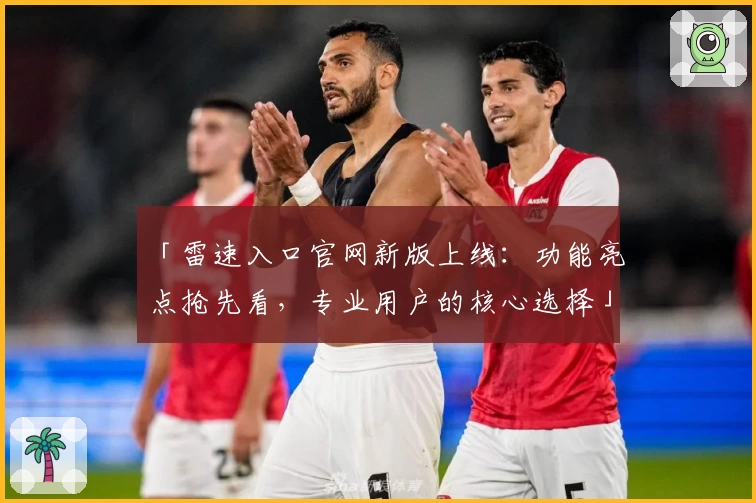 「雷速入口官网新版上线：功能亮点抢先看，专业用户的核心选择」