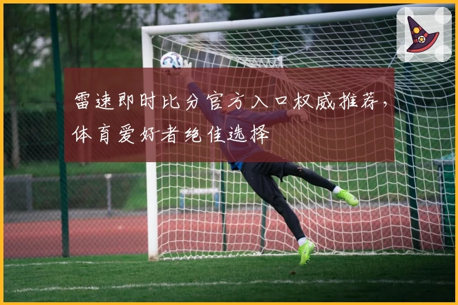 雷速即时比分官方入口权威推荐，体育爱好者绝佳选择