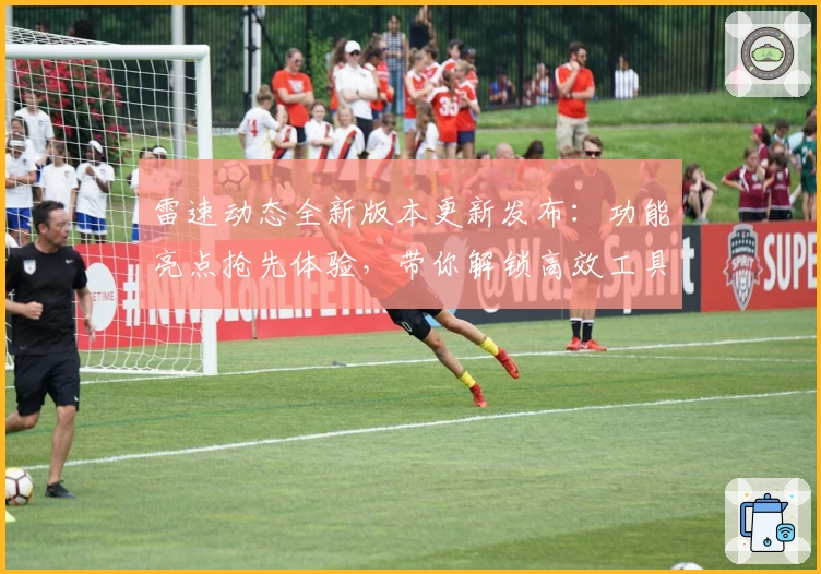 雷速动态全新版本更新发布：功能亮点抢先体验，带你解锁高效工具的使用新境界