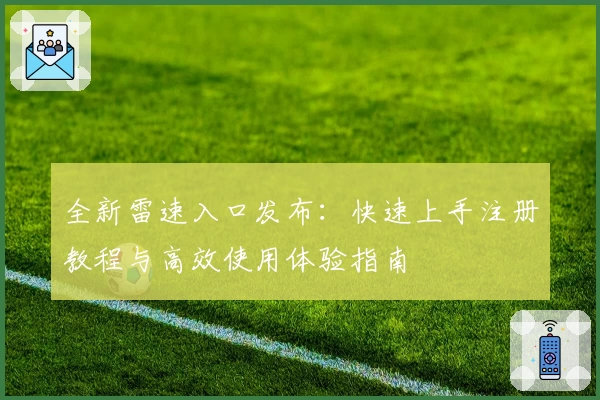 全新雷速入口发布：快速上手注册教程与高效使用体验指南