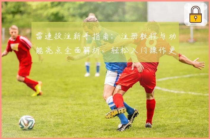 雷速投注新手指南：注册教程与功能亮点全面解析，轻松入门操作更便捷