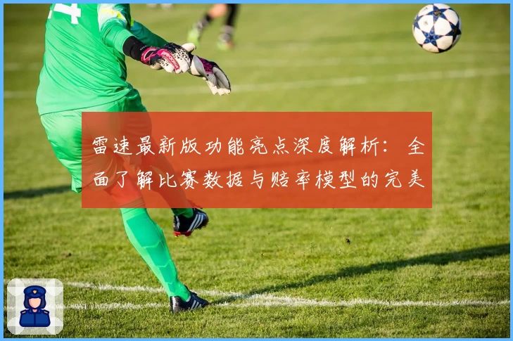 雷速最新版功能亮点深度解析：全面了解比赛数据与赔率模型的完美结合