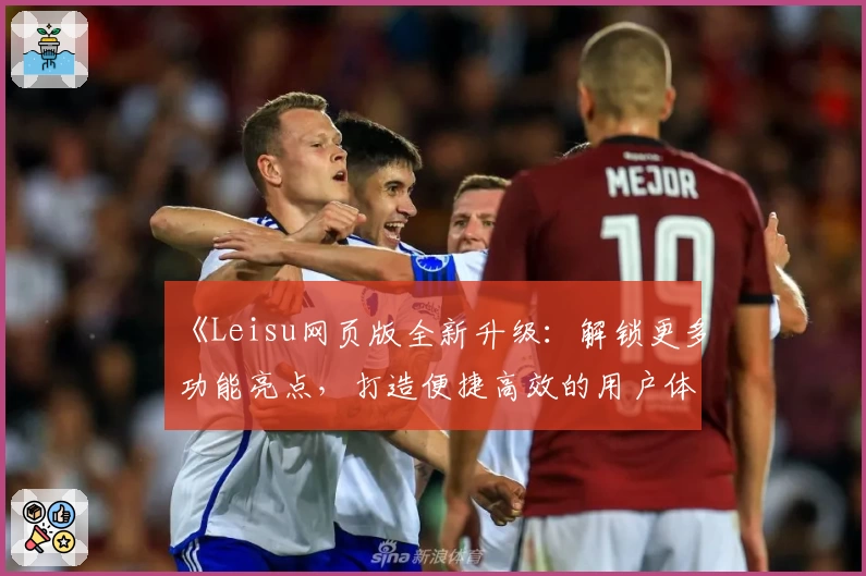 《Leisu网页版全新升级：解锁更多功能亮点，打造便捷高效的用户体验》