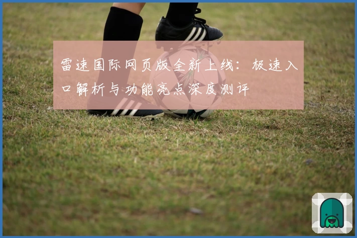 雷速国际网页版全新上线：极速入口解析与功能亮点深度测评