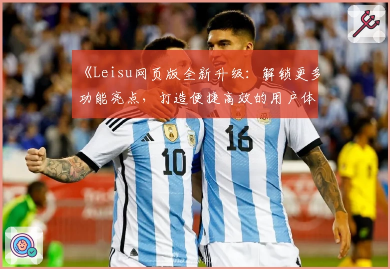 《Leisu网页版全新升级：解锁更多功能亮点，打造便捷高效的用户体验》