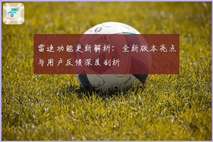 雷速功能更新解析：全新版本亮点与用户反馈深度剖析