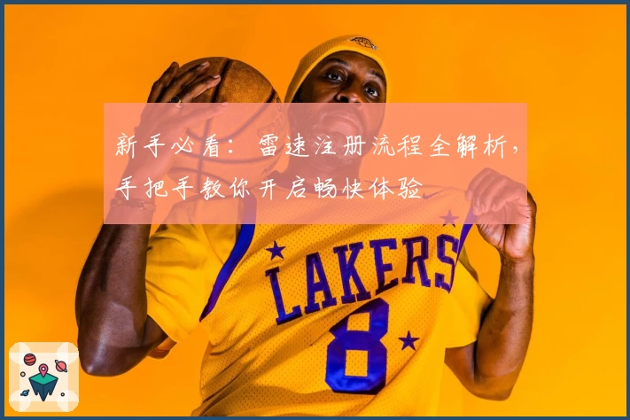 新手必看：雷速注册流程全解析，手把手教你开启畅快体验