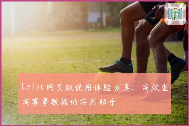 Leisu网页版使用体验分享：高效查询赛事数据的实用助手