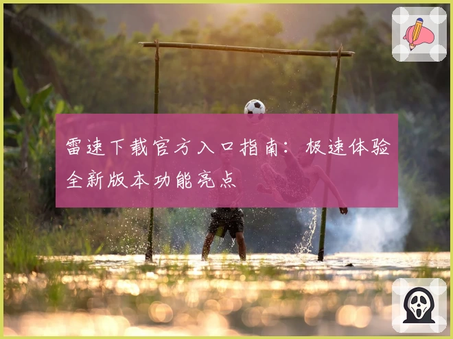 雷速下载官方入口指南：极速体验全新版本功能亮点