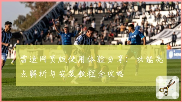 雷速网页版使用体验分享：功能亮点解析与安装教程全攻略