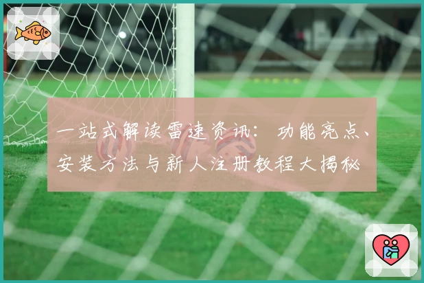 一站式解读雷速资讯：功能亮点、安装方法与新人注册教程大揭秘