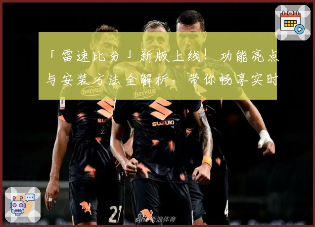 「雷速比分」新版上线！功能亮点与安装方法全解析，带你畅享实时赛事数据