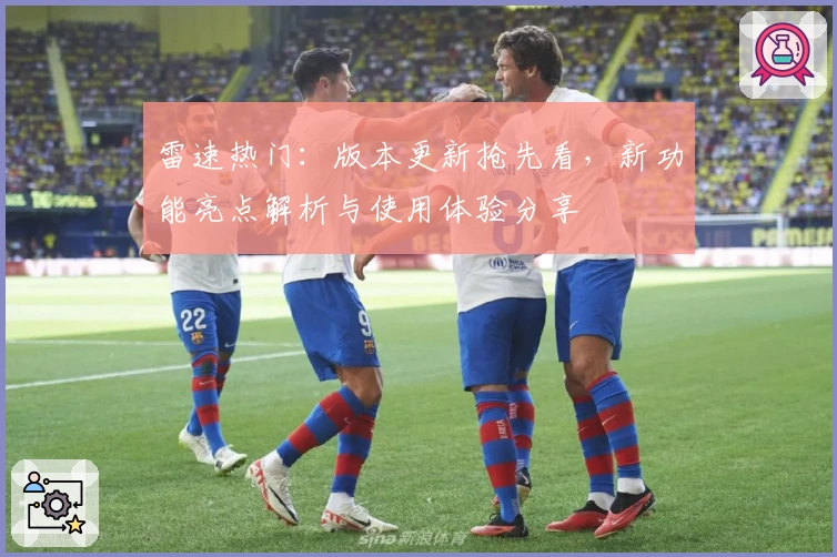 雷速热门:版本更新抢先看,新功能亮点解析与使用体验分享