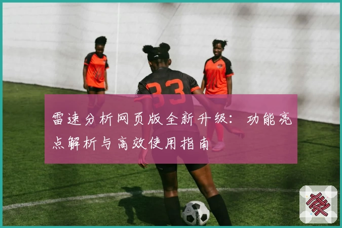 雷速分析网页版全新升级:功能亮点解析与高效使用指南