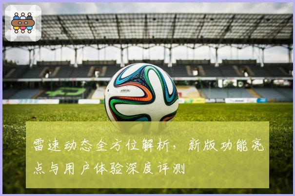 雷速动态全方位解析，新版功能亮点与用户体验深度评测