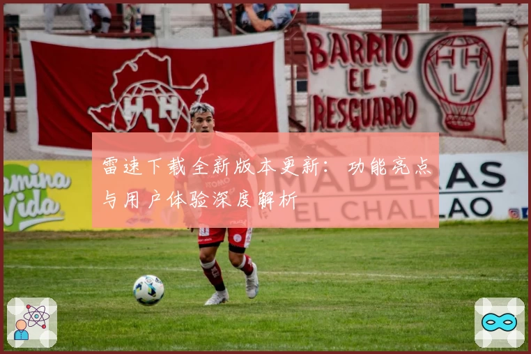 雷速下载全新版本更新：功能亮点与用户体验深度解析