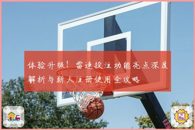 体验升级！雷速投注功能亮点深度解析与新人注册使用全攻略