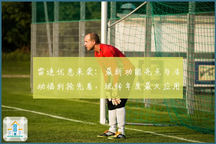 雷速优惠来袭：最新功能亮点与活动福利抢先看，玩转年度最火应用如此简单