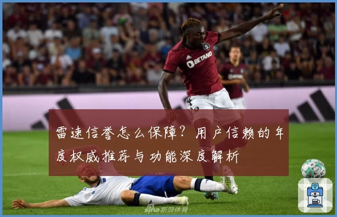 雷速信誉怎么保障？用户信赖的年度权威推荐与功能深度解析