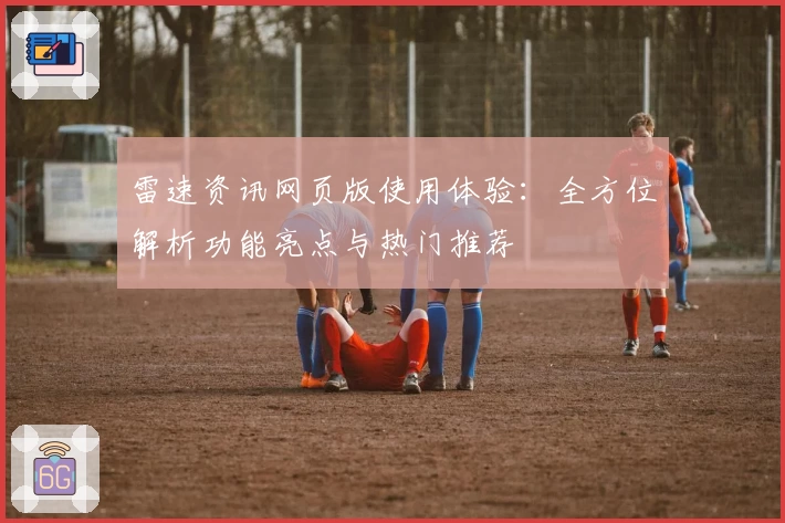 雷速资讯网页版使用体验：全方位解析功能亮点与热门推荐